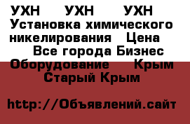 УХН-50, УХН-150, УХН-250 Установка химического никелирования › Цена ­ 111 - Все города Бизнес » Оборудование   . Крым,Старый Крым